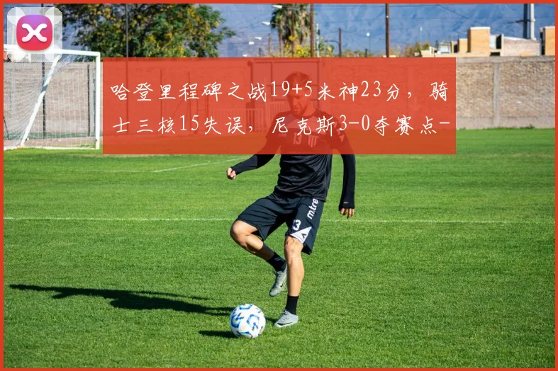 哈登里程碑之战19+5米神23分，骑士三核15失误，尼克斯3-0夺赛点