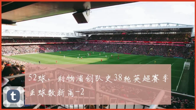 52球，利物浦创队史38轮英超赛季丢球数新高