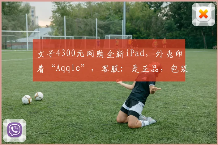 女子4300元网购全新iPad,外壳印着“Aqqle”,客服:是正品,包装盒不是原装