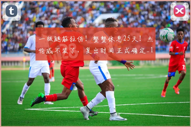 一级腿筋拉伤！整整休息25天！杰伦威不装了，复出时间正式确定_1