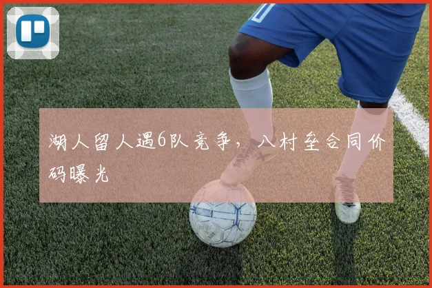 湖人留人遇6队竞争，八村垒合同价码曝光