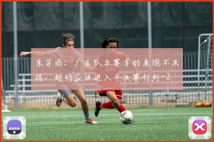 朱芳雨：广东队本赛季的表现不及格，起码应该进入半决赛行列