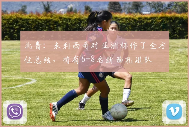 北青：米利西奇对亚洲杯作了全方位总结，将有6-8名新面孔进队